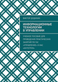 Информационные технологии в управлении. Учебное пособие для проведения практических занятий по ГАС «Управление» и ИАС «Интегрум»