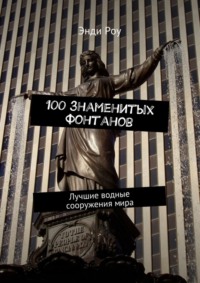 100 знаменитых фонтанов. Лучшие водные сооружения мира