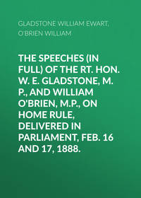 The Speeches (In Full) of the Rt. Hon. W. E. Gladstone, M.P., and William O&apos;Brien, M.P., on Home Rule, Delivered in Parliament, Feb. 16 and 17, 1888.