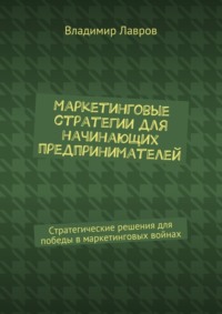 Маркетинговые стратегии для начинающих предпринимателей. Стратегические решения для победы в маркетинговых войнах