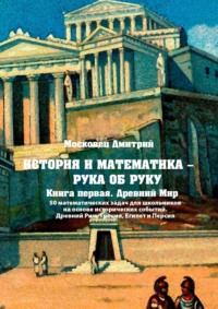 История и математика – рука об руку. Книга первая. Древний Мир. 50 математических задач для школьников на основе исторических событий. Древний Рим, Греция, Египет и Персия