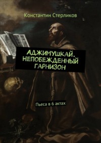 Аджимушкай. Непобежденный гарнизон. Пьеса в 6 актах