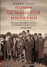 Падение Османской империи: Первая мировая война на Ближнем Востоке, 1914–1920