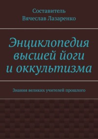 Энциклопедия высшей йоги и оккультизма. Знания великих учителей прошлого