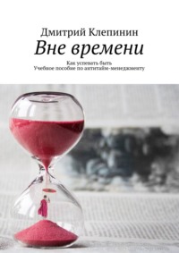 Вне времени. Как успевать быть. Учебное пособие по антитайм-менеджменту