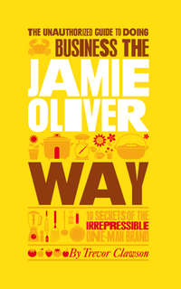 The Unauthorized Guide To Doing Business the Jamie Oliver Way. 10 Secrets of the Irrepressible One-Man Brand