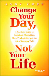 Change Your Day, Not Your Life. A Realistic Guide to Sustained Motivation, More Productivity and the Art Of Working Well