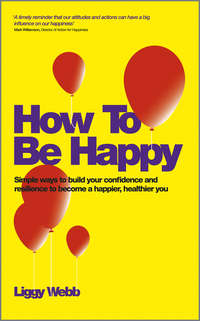 How To Be Happy. How Developing Your Confidence, Resilience, Appreciation and Communication Can Lead to a Happier, Healthier You