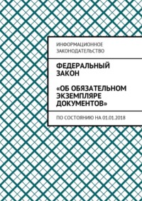 Федеральный закон «Об обязательном экземпляре документов». По состоянию на 01.01.2018