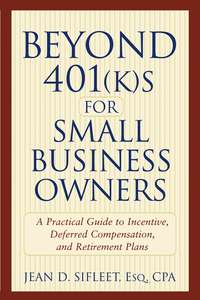 Beyond 401(k)s for Small Business Owners. A Practical Guide to Incentive, Deferred Compensation, and Retirement Plans