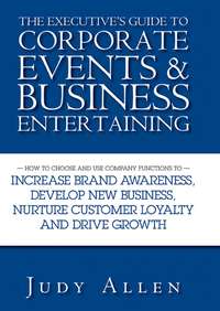 The Executive's Guide to Corporate Events and Business Entertaining. How to Choose and Use Corporate Functions to Increase Brand Awareness, Develop New Business, Nurture Customer Loyalty and Drive Growth