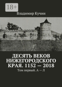 Десять веков Нижегородского края. 1152—2018. Том первый. А—Л