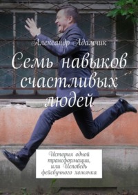 Семь навыков счастливых людей. История одной трансформации, или Исповедь фейсбучного хомячка