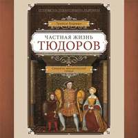 Частная жизнь Тюдоров. Секреты венценосной семьи