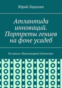 Атлантида инноваций. Портреты гениев на фоне усадеб. Из цикла «Пассионарии Отечества»