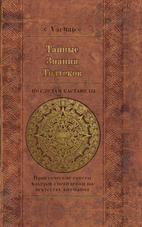 Тайные знания толтеков: по следам Кастанеды. Практические советы хакеров сновидений по искусству внимания