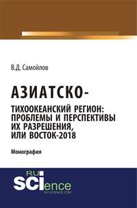 Азиатско-Тихоокеанский регион: актуальные проблемы и перспективы их разрешения или Восток – 2018. (Адъюнктура, Аспирантура). Монография.