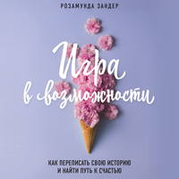 Игра в возможности. Как переписать свою историю и найти путь к счастью