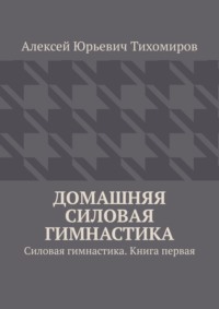 Домашняя силовая гимнастика. Силовая гимнастика. Книга первая