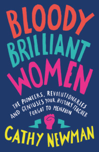 Bloody Brilliant Women: The Pioneers, Revolutionaries and Geniuses Your History Teacher Forgot to Mention