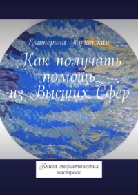 Как получать помощь из Высших Сфер. Книга энергетических настроек