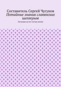 Потайные знания славянских шептунов. Заговоры на все случаи жизни