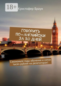 Говорить по-английски за 20 дней. Сэкономьте годы обучения и сотни тысяч рублей на репетиторах!