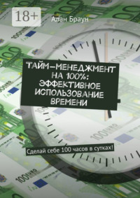 Тайм-менеджмент на 100%: эффективное использование времени. Сделай себе 100 часов в сутках!