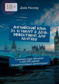 Английский язык за 10 минут в день. Эффективно для лентяев. Сэкономь годы обучения и 600 000 рублей на дорогостоящих репетиторах!