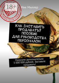 Как заставить продавать? Пособие для руководства персоналом. Получите дополнительно 3 000 000 рублей. Заставьте продавать!