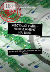 Жёсткий тайм-менеджмент на 100%. Успей всё: Деньги, Личная жизнь, Отдых!