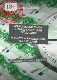 Агрессивный тайм-менеджмент для продавцов + бонус – ежедневник на 365 дней. Успей работать, жить и отдыхать!