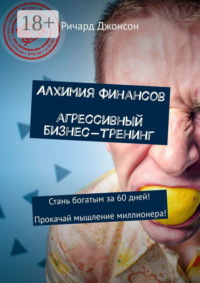 Алхимия финансов. Агрессивный бизнес-тренинг. Стань богатым за 60 дней! Прокачай мышление миллионера!