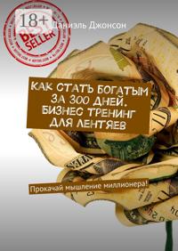 Как стать богатым за 300 дней. Бизнес-тренинг для лентяев. Прокачай мышление миллионера!
