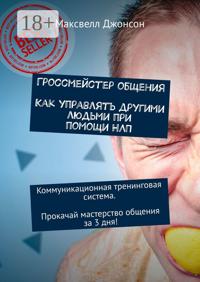 Гроссмейстер общения. Как управлять другими людьми при помощи НЛП. Коммуникационная тренинговая система. Прокачай мастерство общения за 3 дня!