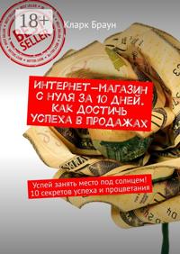 Интернет-магазин с нуля за 10 дней. Как достичь успеха в продажах. Успей занять место под солнцем! 10 секретов успеха и процветания