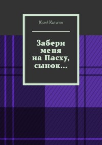 Забери меня на Пасху, сынок… Сострадание исцелит больше грехов, чем осуждение. Наше спасение – в умении сострадать