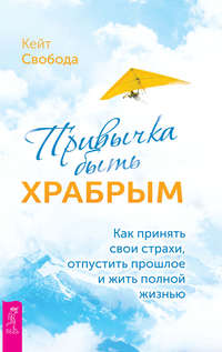 Привычка быть храбрым. Как принять свои страхи, отпустить прошлое и жить полной жизнью