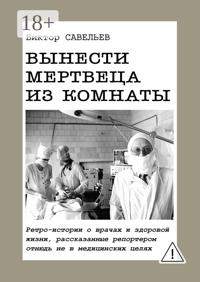 Вынести мертвеца из комнаты. Ретро-истории о врачах и здоровой жизни, рассказанные репортером отнюдь не в медицинских целях