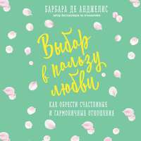 Выбор в пользу любви. Как обрести счастливые и гармоничные отношения