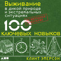 Выживание в дикой природе и экстремальных ситуациях. 100 ключевых навыков по методике спецслужб