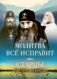 Молитва всё исправит. Старцы Псково-Печерского монастыря о молитве