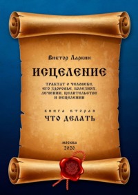 ИСЦЕЛЕНИЕ. Трактат о человеке, его здоровье, болезнях, лечении, целительстве и исцелении. Книга вторая. Что делать