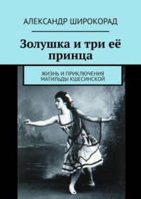 Золушка и три её принца. Жизнь и приключения Матильды Кшесинской