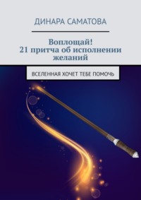 Воплощай! 21 притча об исполнении желаний. Вселенная хочет тебе помочь