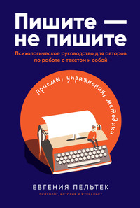 Пишите – не пишите. Психологическое руководство для авторов по работе с текстом и собой