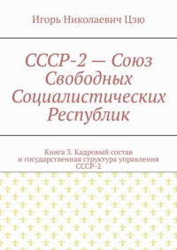 СССР-2 – Союз Свободных Социалистических Республик. Книга 3. Кадровый состав и государственная структура управления СССР-2