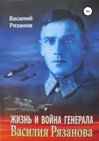 Жизнь и война генерала Василия Рязанова. Книга 1