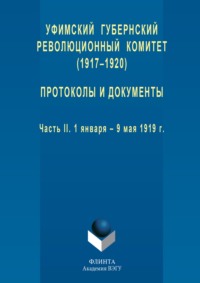 Уфимский губернский революционный комитет (1917–1920). Протоколы и документы. Часть II. 1 января – 9 мая 1919 г.