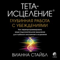 Тета-исцеление. Глубинная работа с убеждениями. Как перепрограммировать ваше подсознательное мышление для глубокого внутреннего исцеления